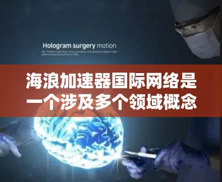 海浪加速器国际网络是一个涉及多个领域概念的术语，其含义可能因上下文而异。以下是对该概念的逐步解释和分析