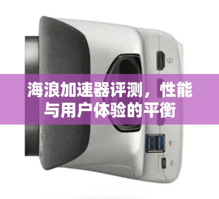 海浪加速器评测，性能与用户体验的平衡