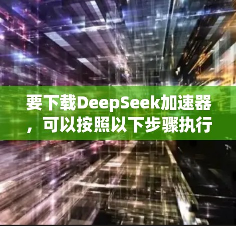 要下载DeepSeek加速器，可以按照以下步骤执行