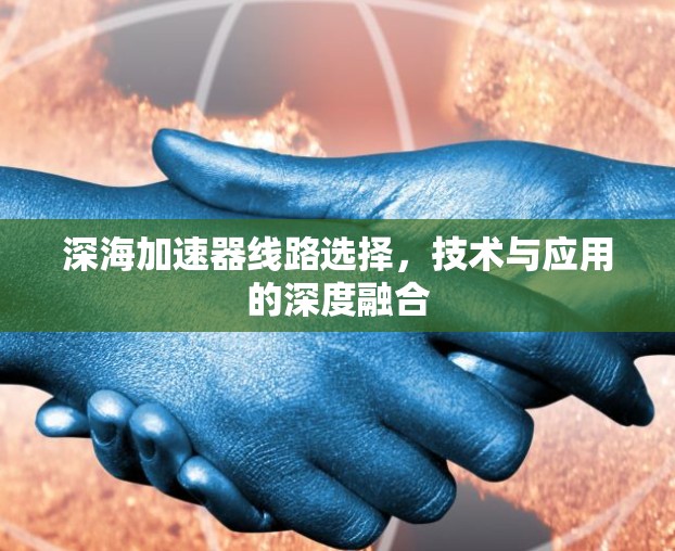 深海加速器线路选择，技术与应用的深度融合