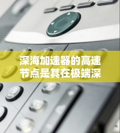 深海加速器的高速节点是其在极端深海环境下的核心功能，主要包括以下几个关键方面