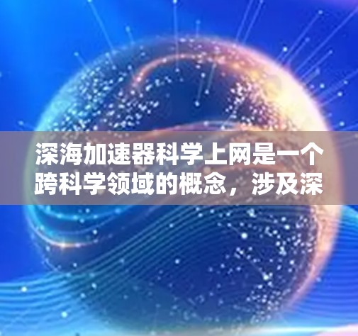 深海加速器科学上网是一个跨科学领域的概念，涉及深海物理、互联网科学和科学研究。以下是对该概念的详细分析
