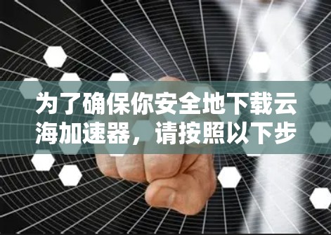 为了确保你安全地下载云海加速器，请按照以下步骤操作