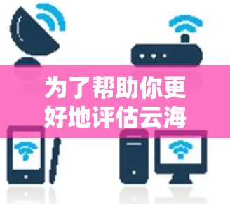为了帮助你更好地评估云海加速器电脑版，以下是一个结构化的总结，涵盖关键信息