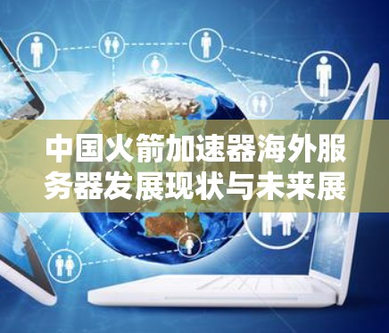 中国火箭加速器海外服务器发展现状与未来展望