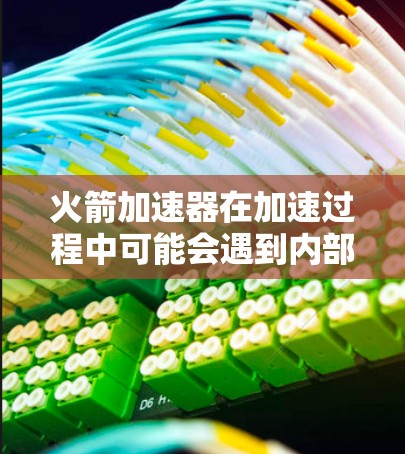 火箭加速器在加速过程中可能会遇到内部结构的损坏问题，导致结构失效，影响发射成功。以下是针对这一问题的详细解答