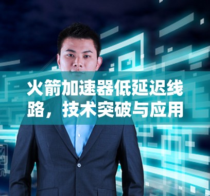 火箭加速器低延迟线路，技术突破与应用