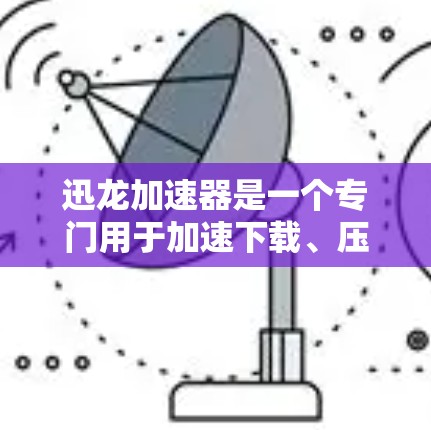 迅龙加速器是一个专门用于加速下载、压缩和视频播放的软件，支持多种格式和平台。如果你需要迅龙加速器下载，可以访问迅龙加速器的官方网站，然后按照以下步骤进行