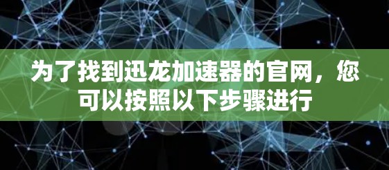 为了找到迅龙加速器的官网，您可以按照以下步骤进行