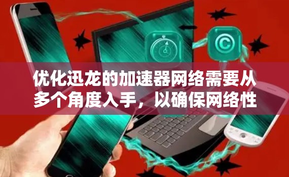 优化迅龙的加速器网络需要从多个角度入手，以确保网络性能得到提升。以下是逐步的优化建议