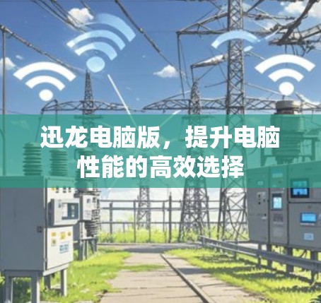 迅龙电脑版，提升电脑性能的高效选择