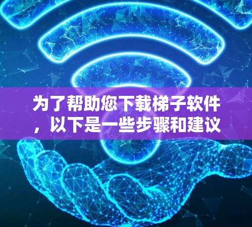 为了帮助您下载梯子软件，以下是一些步骤和建议