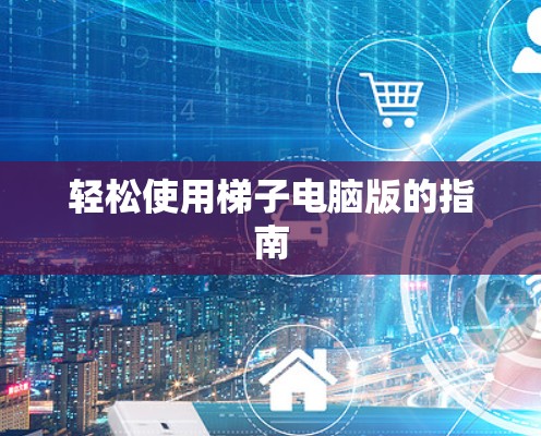 轻松使用梯子电脑版的指南