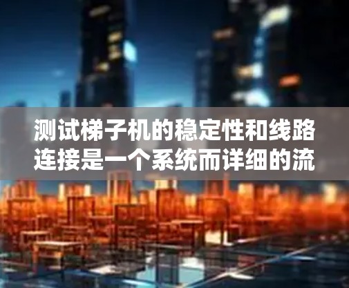 测试梯子机的稳定性和线路连接是一个系统而详细的流程，涉及多个步骤和工具的使用。以下是对该流程的分步说明