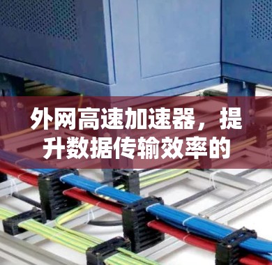 外网高速加速器，提升数据传输效率的全新解决方案