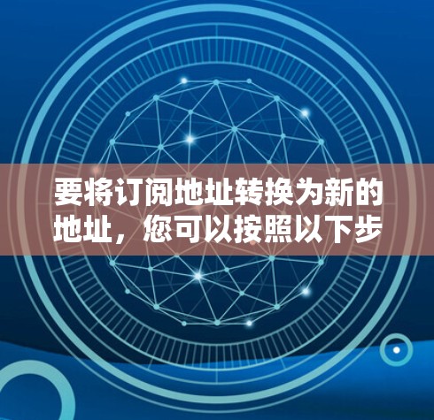 要将订阅地址转换为新的地址，您可以按照以下步骤操作