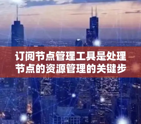 订阅节点管理工具是处理节点的资源管理的关键步骤。以下是一步步的指导，帮助您完成订阅节点管理工具