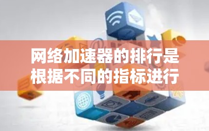网络加速器的排行是根据不同的指标进行排序，但没有官方的排名榜，因为加速器的排名是动态变化的，取决于多种因素，包括功能、优化、价格、用户反馈等。以下是一些常见的网络加速器推荐标准和示例排名，供你参考