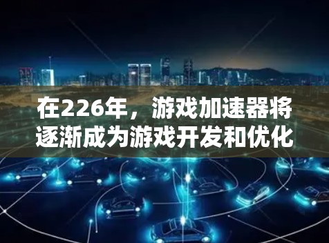 在226年，游戏加速器将逐渐成为游戏开发和优化的核心工具，尤其在AI、3D技术、虚拟现实和AR等领域。以下是针对这些领域的推荐，涵盖游戏加速器的各个方面