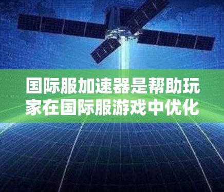 国际服加速器是帮助玩家在国际服游戏中优化游戏性能的工具。以下是使用国际服加速器的详细步骤和建议