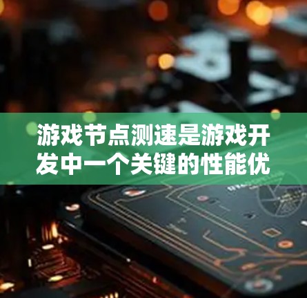 游戏节点测速是游戏开发中一个关键的性能优化因素，直接影响游戏的流畅性和用户体验。以下是对游戏节点测速的详细分析和优化建议