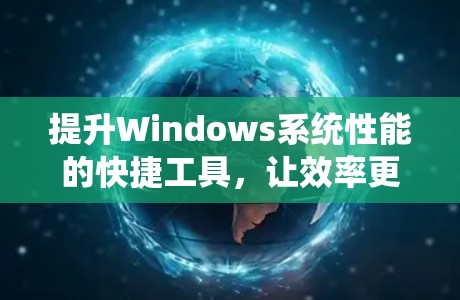 提升Windows系统性能的快捷工具，让效率更上一层楼