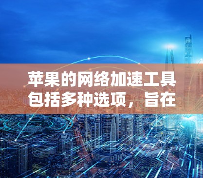 苹果的网络加速工具包括多种选项，旨在帮助用户更高效地管理网络流量和设置安全过滤。以下是苹果官方和第三方的网络加速工具推荐