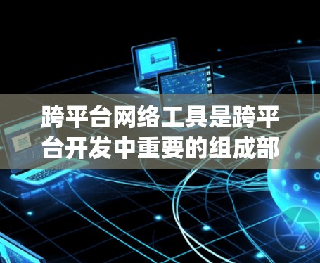 跨平台网络工具是跨平台开发中重要的组成部分，它们能够连接不同平台之间的网络资源，支持跨平台应用、网络服务和代码生成。以下是跨平台网络工具的详细 categorized介绍