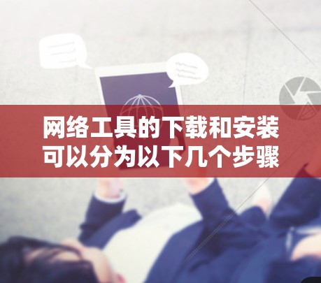 网络工具的下载和安装可以分为以下几个步骤进行