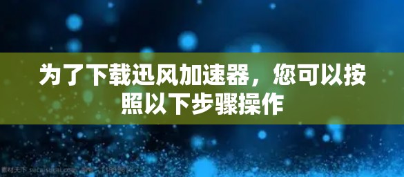 为了下载迅风加速器，您可以按照以下步骤操作