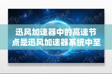 迅风加速器中的高速节点是迅风加速器系统中至关重要的一部分，它们通过硬件和软件的优化来提升网络连接的速度和稳定性。以下是对高速节点的详细分析和总结