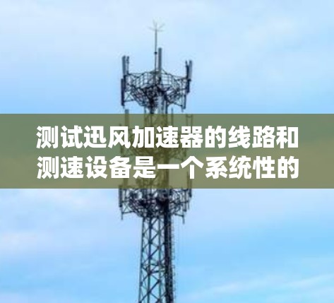 测试迅风加速器的线路和测速设备是一个系统性的工程过程，涵盖多个步骤和环节。以下是详细的步骤说明