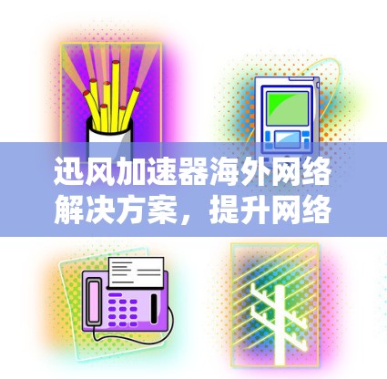 迅风加速器海外网络解决方案，提升网络性能，助力全球化