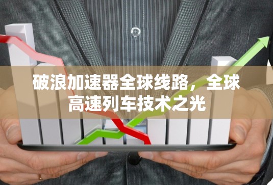 破浪加速器全球线路，全球高速列车技术之光