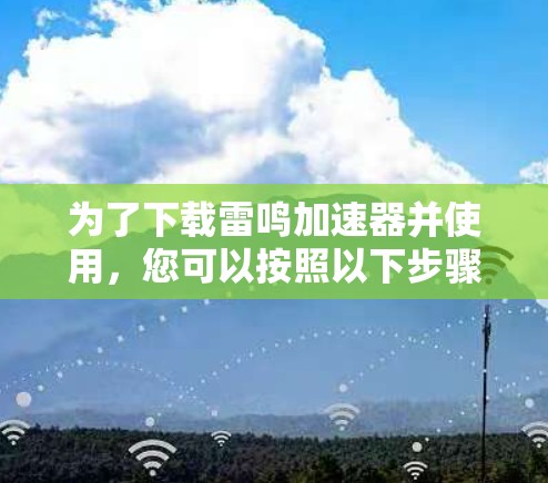 为了下载雷鸣加速器并使用，您可以按照以下步骤操作