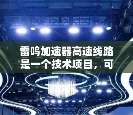 雷鸣加速器高速线路是一个技术项目，可能指一种在高速公路上提高车辆速度的技术。以下是对该项目的详细分析