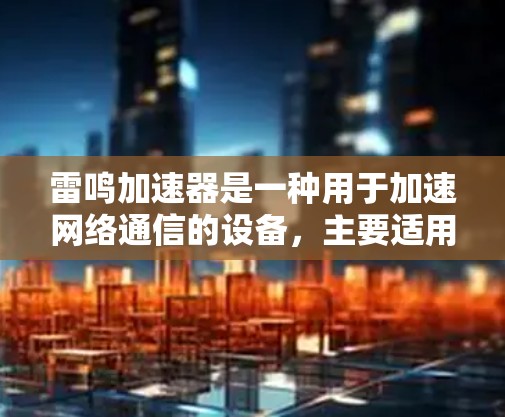 雷鸣加速器是一种用于加速网络通信的设备，主要适用于特定的网络环境，如企业网络和高带宽场景。以下是对雷鸣加速器的详细总结