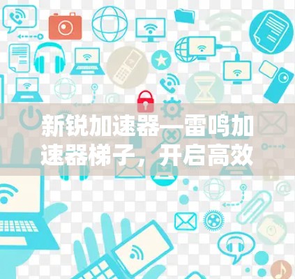 新锐加速器—雷鸣加速器梯子，开启高效数据传输的革命！