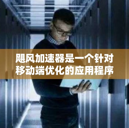 飓风加速器是一个针对移动端优化的应用程序，旨在提升移动应用的性能和用户体验。以下是飓风加速器的核心功能和技术实现