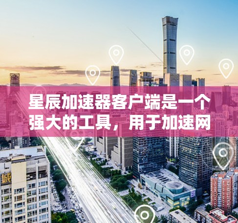 星辰加速器客户端是一个强大的工具，用于加速网页浏览和下载。以下是一步步的使用指南