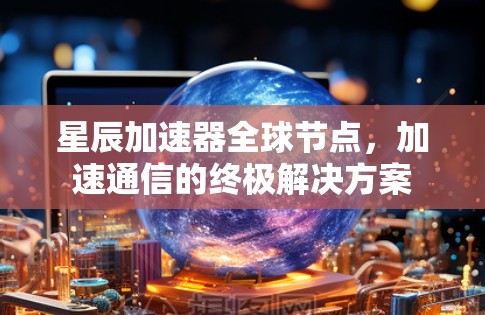 星辰加速器全球节点，加速通信的终极解决方案
