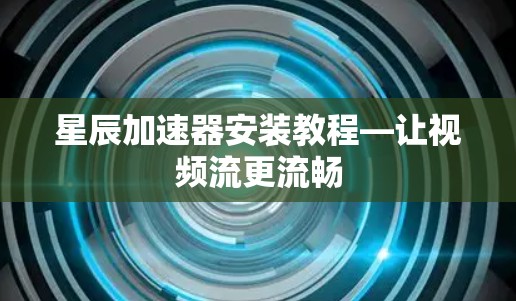 星辰加速器安装教程—让视频流更流畅