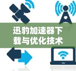 迅豹加速器下载与优化技术解析