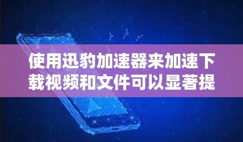 使用迅豹加速器来加速下载视频和文件可以显著提高下载效率和系统性能，以下是使用迅豹加速器的步骤和注意事项