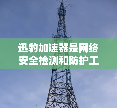 迅豹加速器是网络安全检测和防护工具，主要用于网络防火墙、流量控制和流量限制。以下是一些推荐的加速器工具，帮助用户高效地管理网络流量并保护网络安全