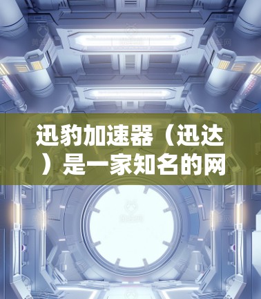 迅豹加速器（迅达）是一家知名的网络加速器，提供多种加速服务，其中包括海外的加速器平台。以下是一些主要的迅达海外加速器平台及其特色