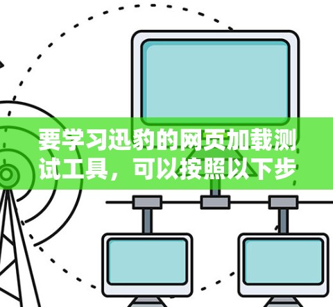要学习迅豹的网页加载测试工具，可以按照以下步骤进行