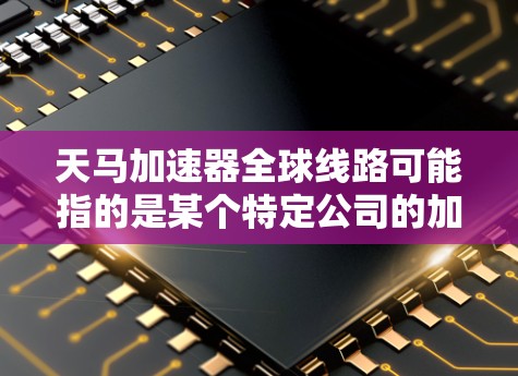 天马加速器全球线路可能指的是某个特定公司的加速技术或项目，尤其是在汽车领域。如果指的是天马加速器（Tianma Accelerator）这是一个全球性的加速技术平台，旨在为用户提供更快的加速体验