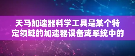 天马加速器科学工具是某个特定领域的加速器设备或系统中的一种科学计算工具，主要用于加速器技术中的数值模拟、矩阵运算、数据分析以及加速器设计和优化。以下是对其的详细介绍