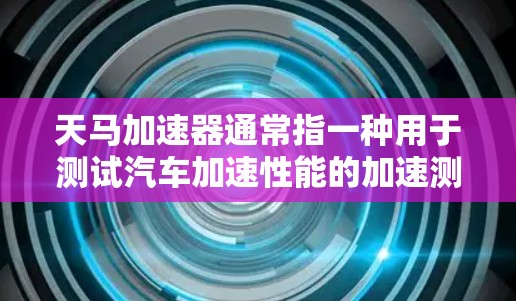 天马加速器通常指一种用于测试汽车加速性能的加速测试设备，如加速计、测试台、加速器等。以下是一些关于加速器线路测试的常见内容和步骤